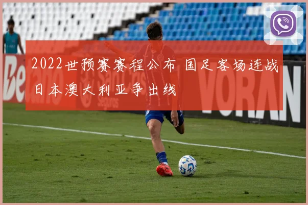 2022世预赛赛程公布 国足客场连战日本澳大利亚争出线