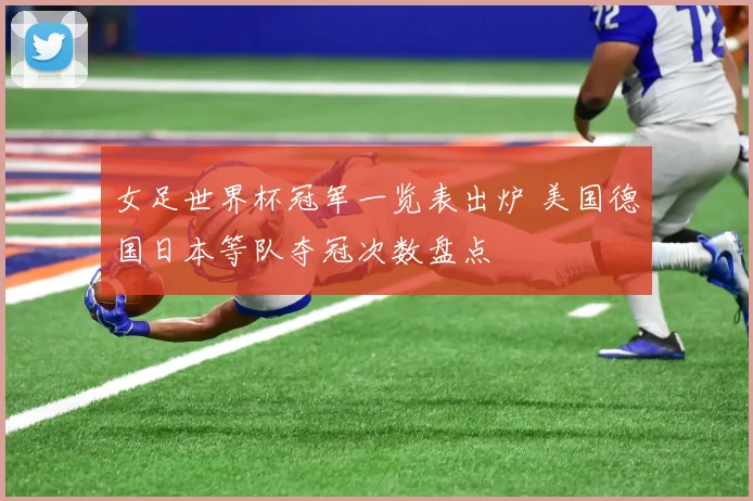 女足世界杯冠军一览表出炉 美国德国日本等队夺冠次数盘点