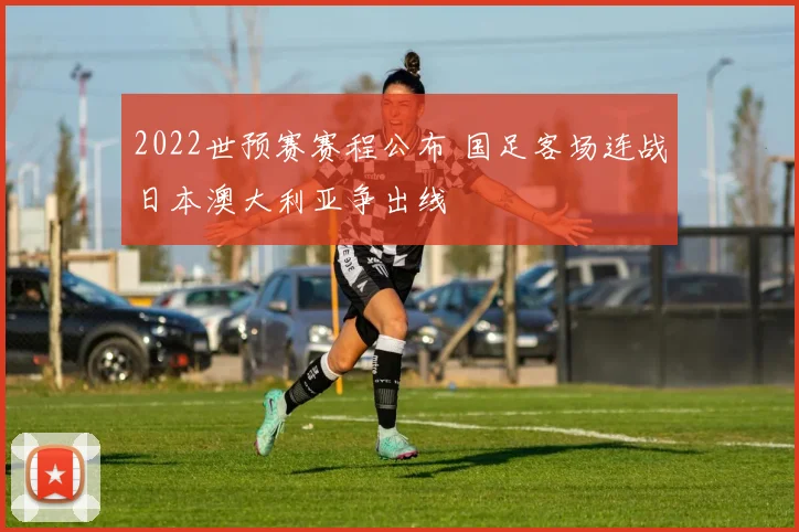2022世预赛赛程公布 国足客场连战日本澳大利亚争出线