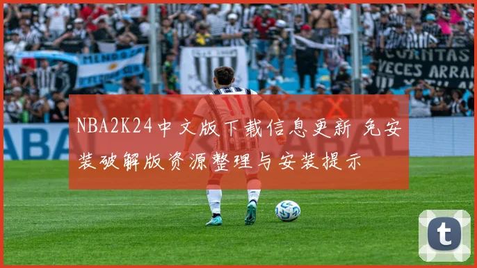 NBA2K24中文版下载信息更新 免安装破解版资源整理与安装提示