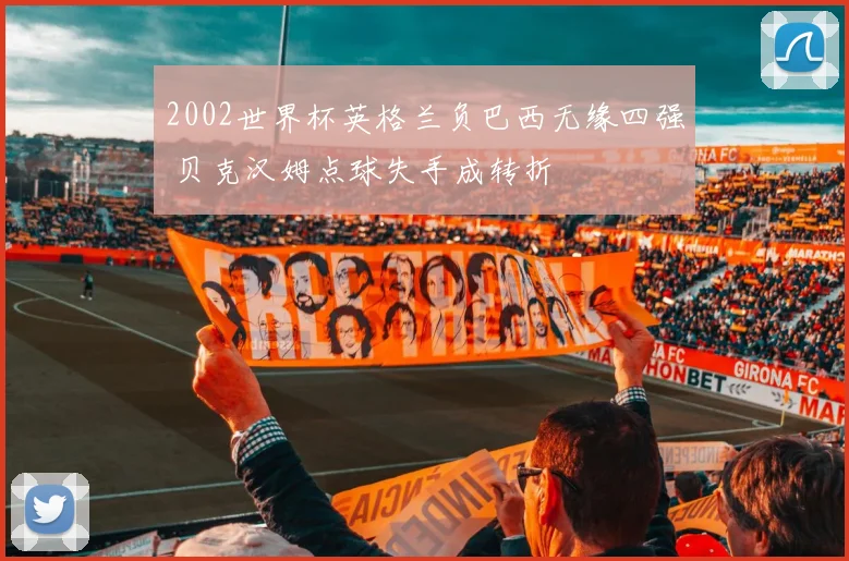 2002世界杯英格兰负巴西无缘四强 贝克汉姆点球失手成转折