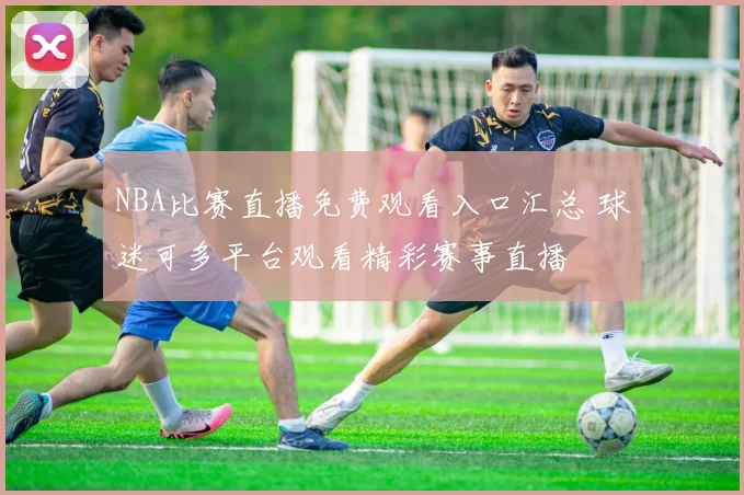 NBA比赛直播免费观看入口汇总 球迷可多平台观看精彩赛事直播