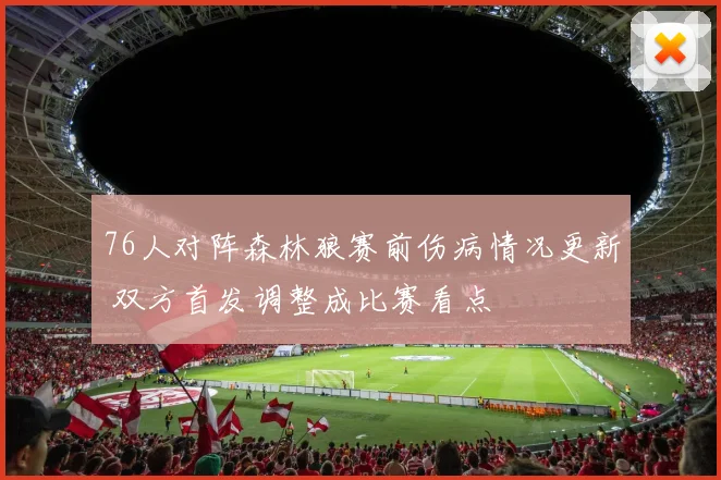 76人对阵森林狼赛前伤病情况更新 双方首发调整成比赛看点