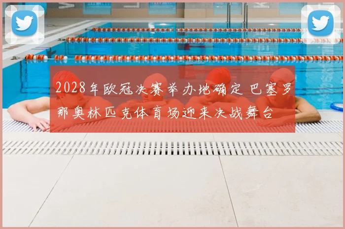 2028年欧冠决赛举办地确定 巴塞罗那奥林匹克体育场迎来决战舞台