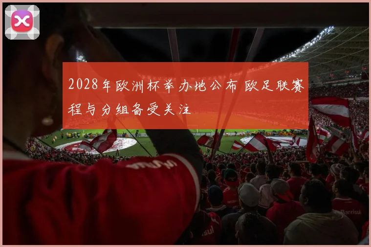 2028年欧洲杯举办地公布 欧足联赛程与分组备受关注