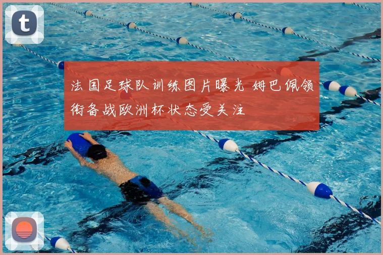 法国足球队训练图片曝光 姆巴佩领衔备战欧洲杯状态受关注