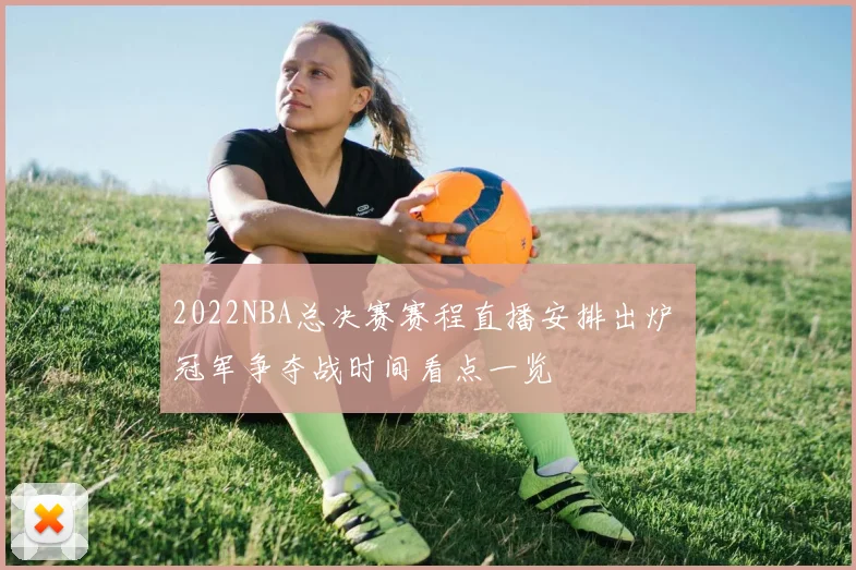 2022NBA总决赛赛程直播安排出炉 冠军争夺战时间看点一览