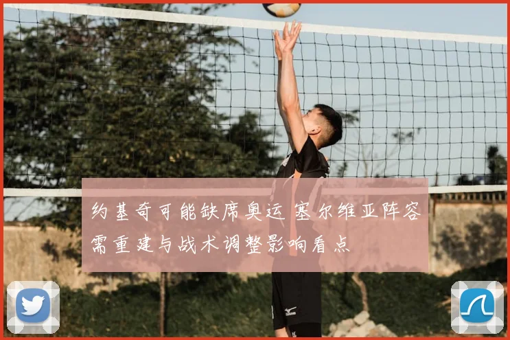 约基奇可能缺席奥运 塞尔维亚阵容需重建与战术调整影响看点