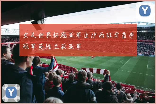 女足世界杯冠亚军出炉西班牙首夺冠军英格兰获亚军