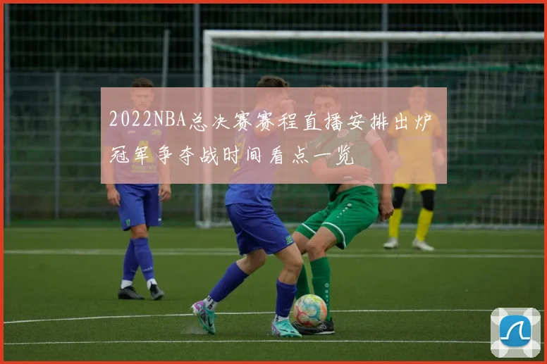 2022NBA总决赛赛程直播安排出炉 冠军争夺战时间看点一览