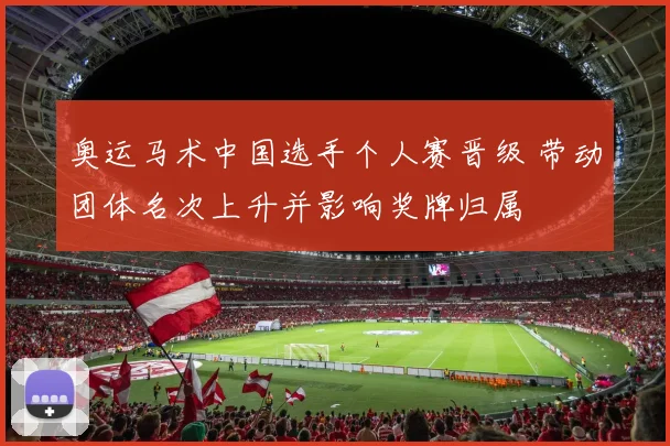 奥运马术中国选手个人赛晋级 带动团体名次上升并影响奖牌归属