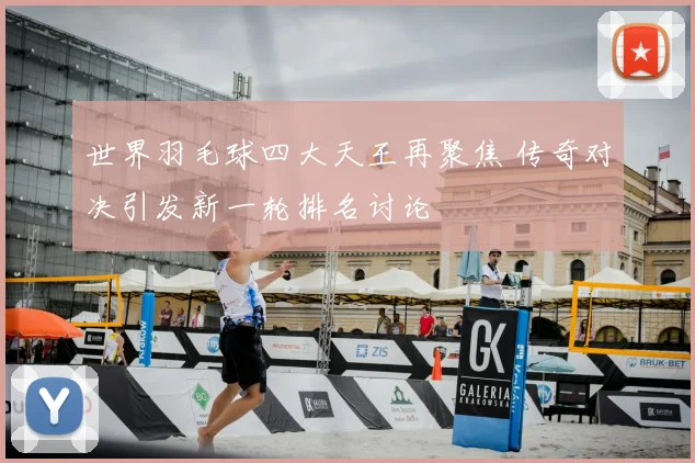 世界羽毛球四大天王再聚焦 传奇对决引发新一轮排名讨论