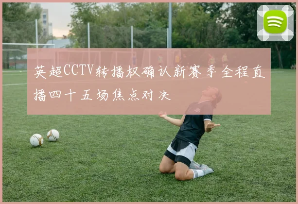英超CCTV转播权确认新赛季全程直播四十五场焦点对决