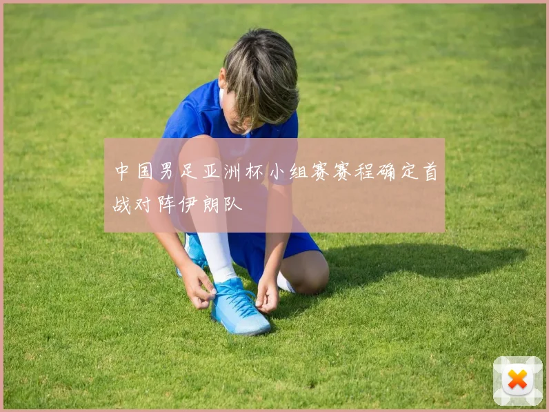 中国男足亚洲杯小组赛赛程确定首战对阵伊朗队