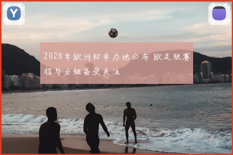 2028年欧洲杯举办地公布 欧足联赛程与分组备受关注