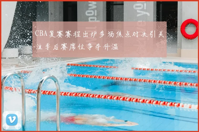 CBA复赛赛程出炉多场焦点对决引关注季后赛席位争夺升温