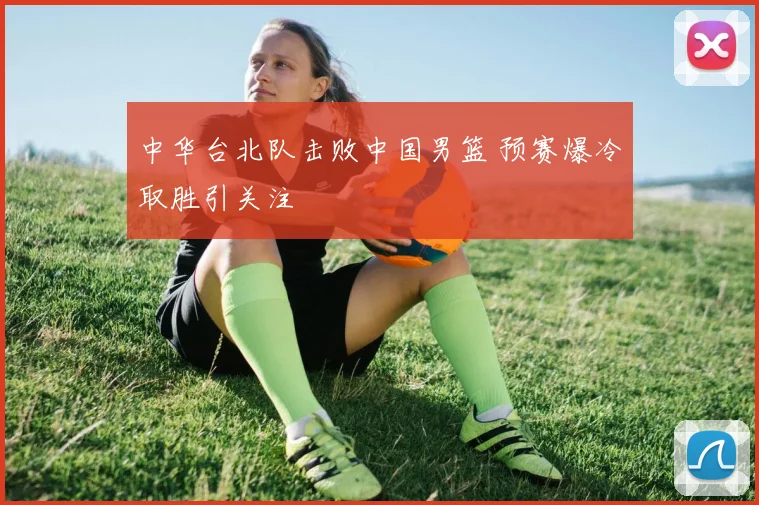 中华台北队击败中国男篮 预赛爆冷取胜引关注