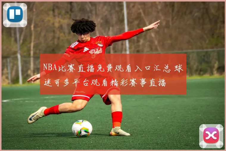 NBA比赛直播免费观看入口汇总 球迷可多平台观看精彩赛事直播