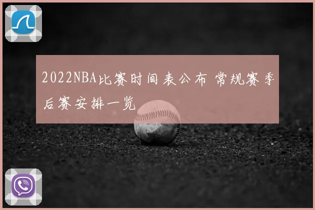 2022NBA比赛时间表公布 常规赛季后赛安排一览