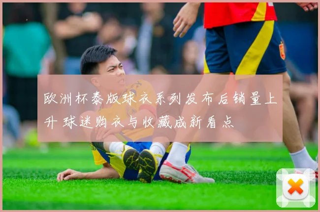 欧洲杯泰版球衣系列发布后销量上升 球迷购衣与收藏成新看点