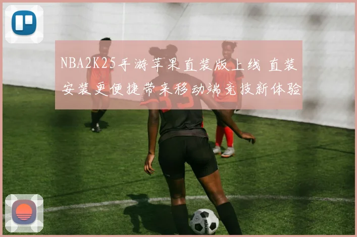 NBA2K25手游苹果直装版上线 直装安装更便捷带来移动端竞技新体验
