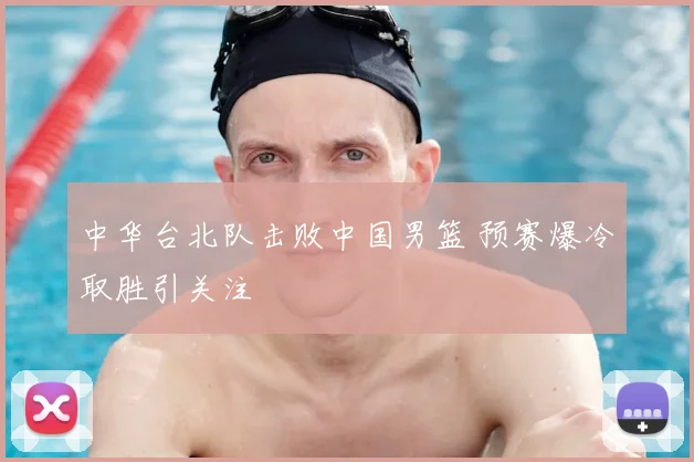 中华台北队击败中国男篮 预赛爆冷取胜引关注