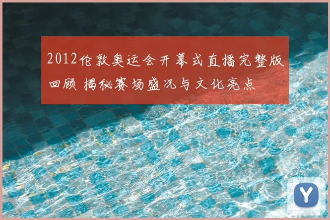 2012伦敦奥运会开幕式直播完整版回顾 揭秘赛场盛况与文化亮点