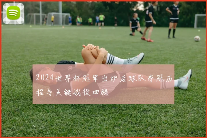 2024世界杯冠军出炉后球队夺冠历程与关键战役回顾