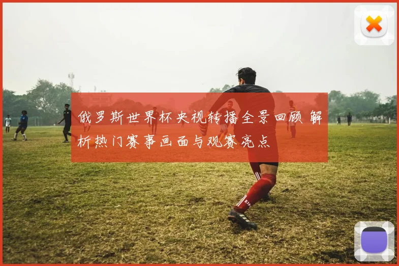俄罗斯世界杯央视转播全景回顾 解析热门赛事画面与观赛亮点