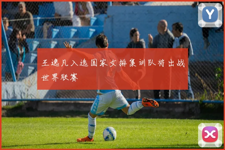 王逸凡入选国家女排集训队将出战世界联赛