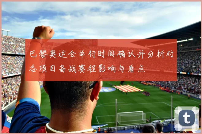 巴黎奥运会举行时间确认并分析对各项目备战赛程影响与看点