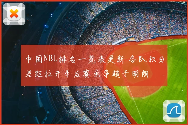 中国NBL排名一览表更新 各队积分差距拉开季后赛竞争趋于明朗