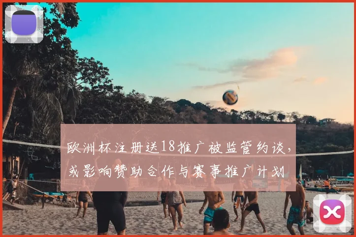 欧洲杯注册送18推广被监管约谈，或影响赞助合作与赛事推广计划