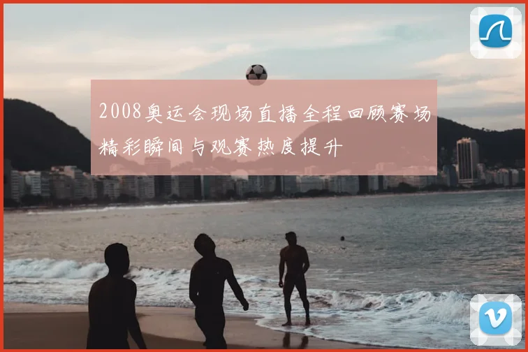 2008奥运会现场直播全程回顾赛场精彩瞬间与观赛热度提升