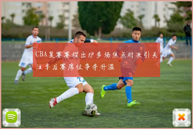 CBA复赛赛程出炉多场焦点对决引关注季后赛席位争夺升温