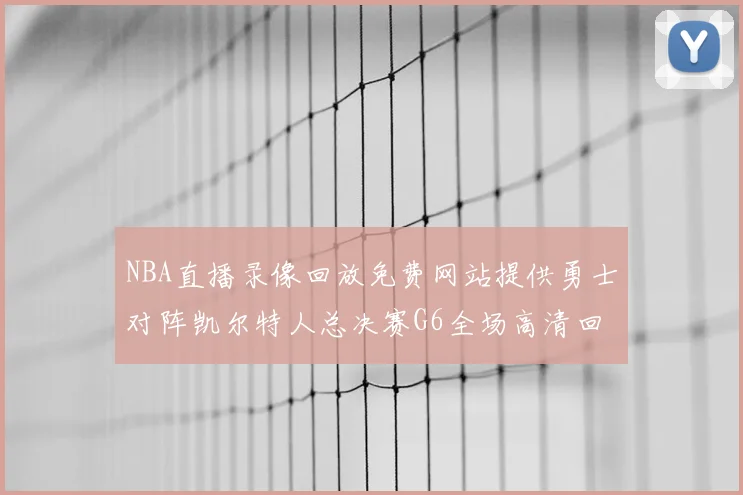 NBA直播录像回放免费网站提供勇士对阵凯尔特人总决赛G6全场高清回放