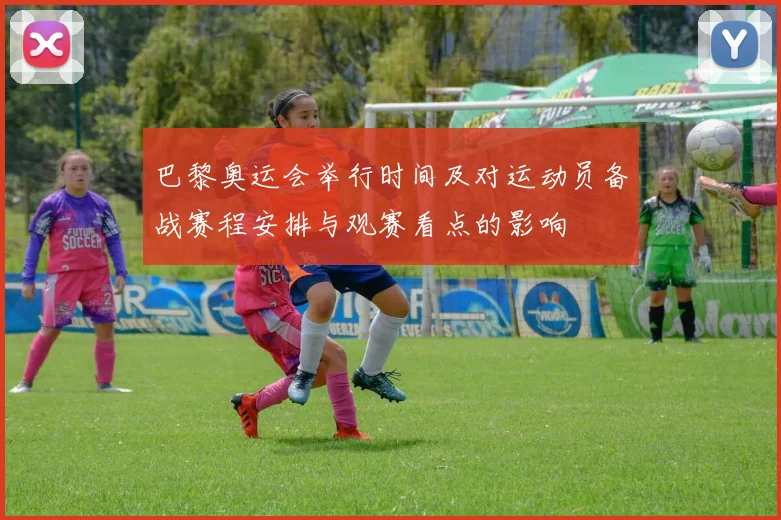 巴黎奥运会举行时间及对运动员备战赛程安排与观赛看点的影响