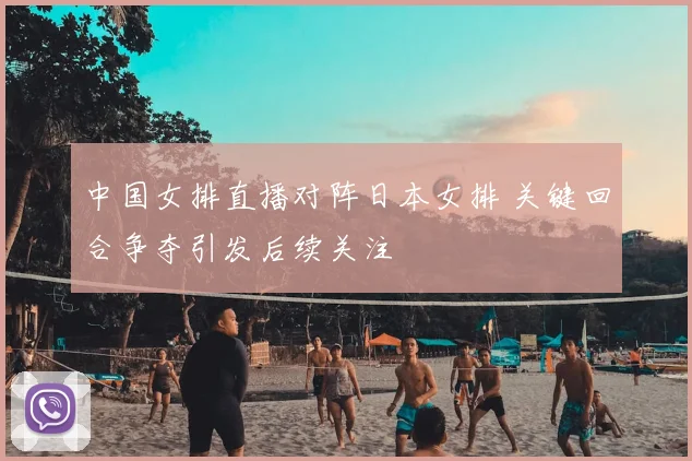 中国女排直播对阵日本女排 关键回合争夺引发后续关注