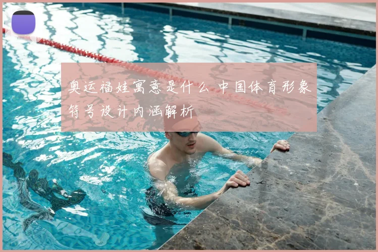 奥运福娃寓意是什么 中国体育形象符号设计内涵解析