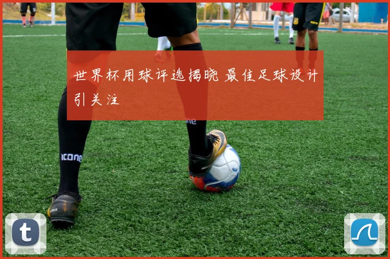 世界杯用球评选揭晓 最佳足球设计引关注