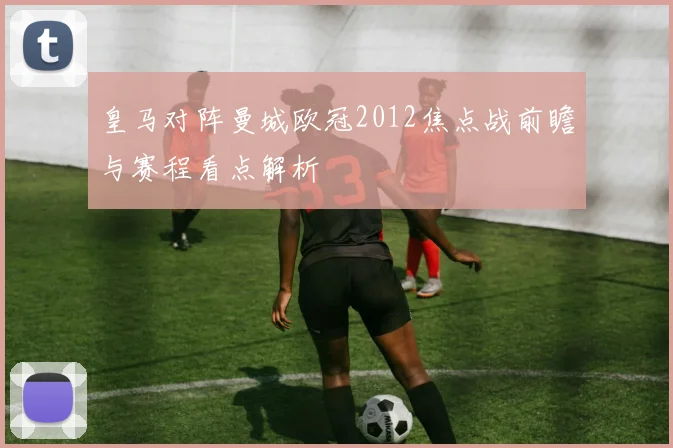 皇马对阵曼城欧冠2012焦点战前瞻与赛程看点解析