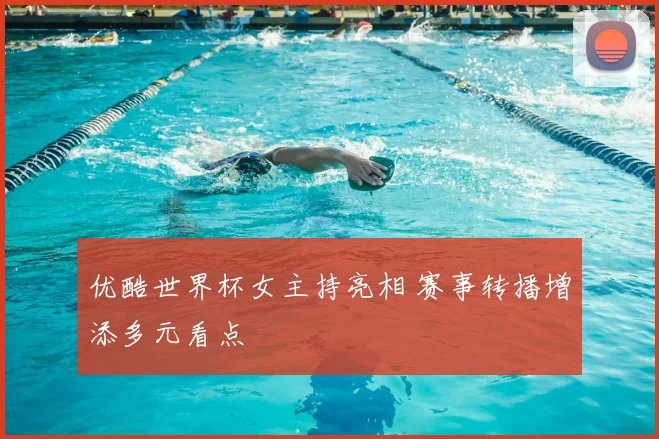 优酷世界杯女主持亮相 赛事转播增添多元看点