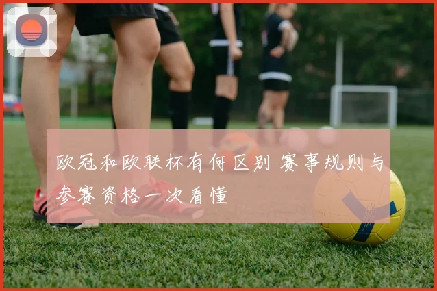 欧冠和欧联杯有何区别 赛事规则与参赛资格一次看懂