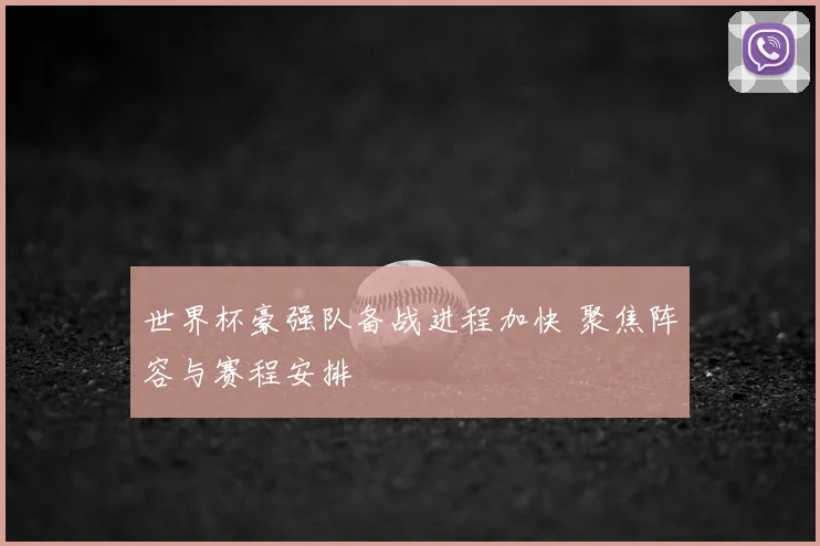 世界杯豪强队备战进程加快 聚焦阵容与赛程安排