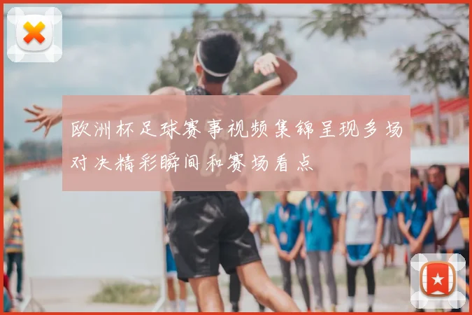 欧洲杯足球赛事视频集锦呈现多场对决精彩瞬间和赛场看点