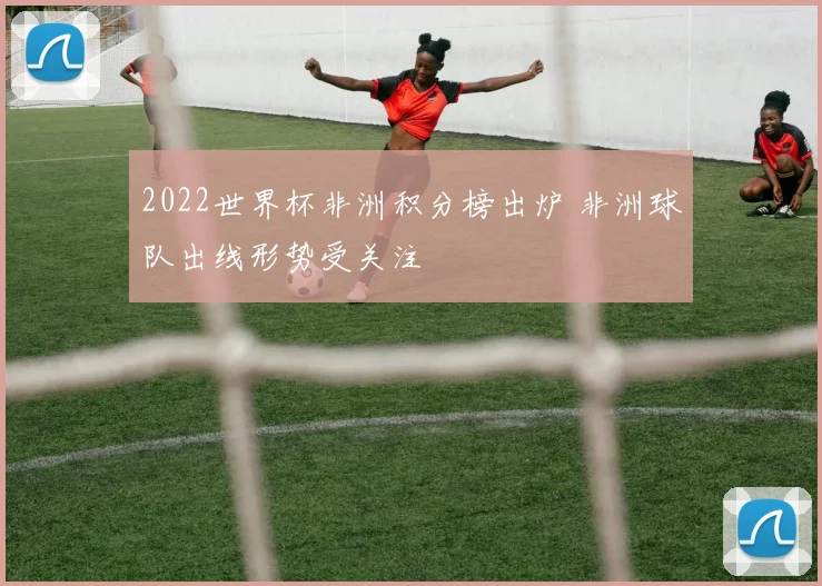 2022世界杯非洲积分榜出炉 非洲球队出线形势受关注