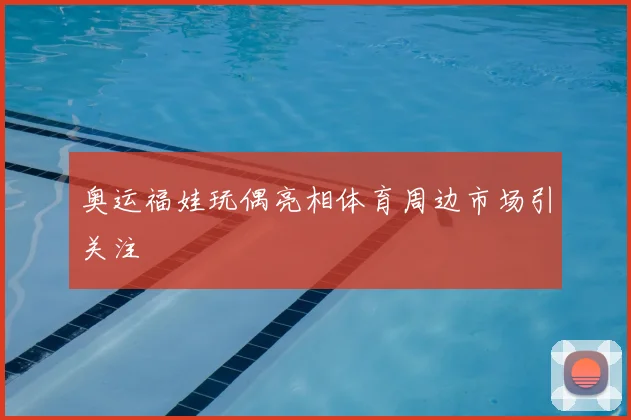 奥运福娃玩偶亮相体育周边市场引关注
