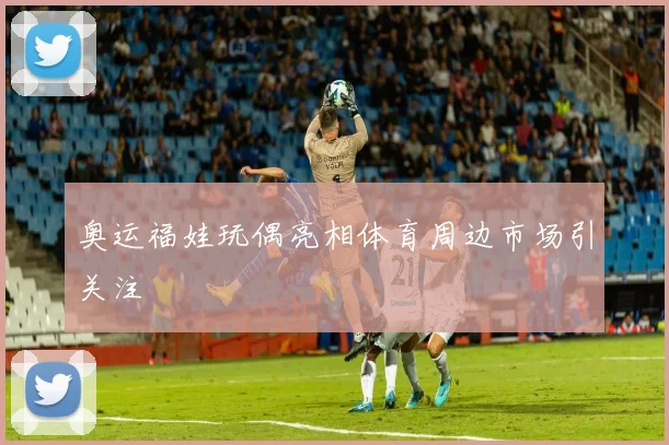奥运福娃玩偶亮相体育周边市场引关注